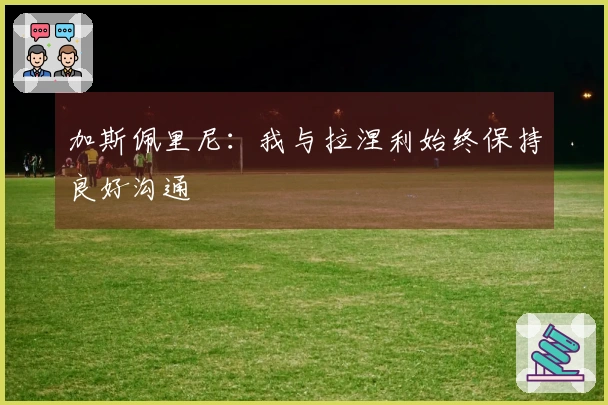 加斯佩里尼：我与拉涅利始终保持良好沟通