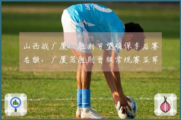 山西战广厦：胜利可望确保季后赛名额，广厦若胜则晋级常规赛亚军