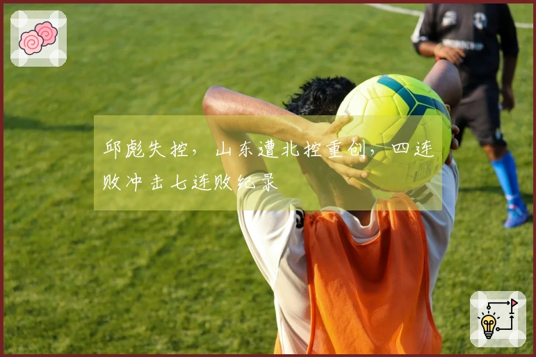 邱彪失控，山东遭北控重创，四连败冲击七连败纪录