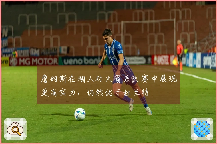 詹姆斯在湖人对火箭系列赛中展现更高实力，仍然优于杜兰特