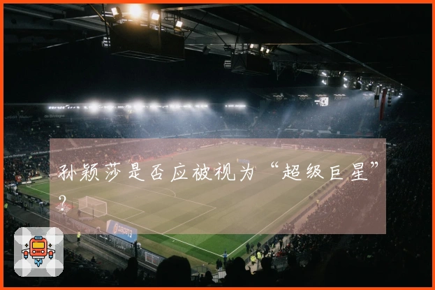 孙颖莎是否应被视为“超级巨星”？