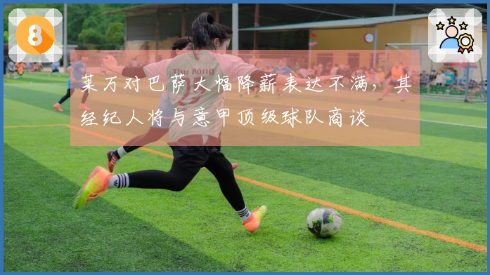 莱万对巴萨大幅降薪表达不满，其经纪人将与意甲顶级球队商谈