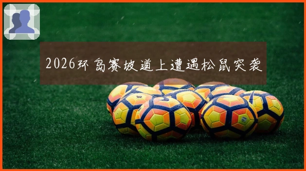 2026环岛赛坡道上遭遇松鼠突袭