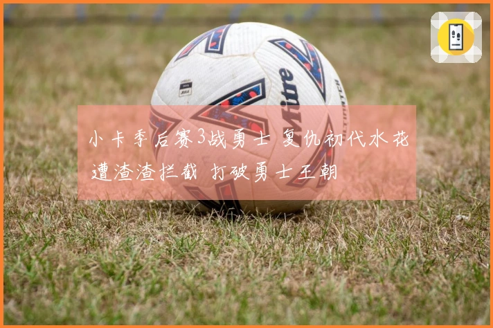 小卡季后赛3战勇士 复仇初代水花 遭渣渣拦截 打破勇士王朝