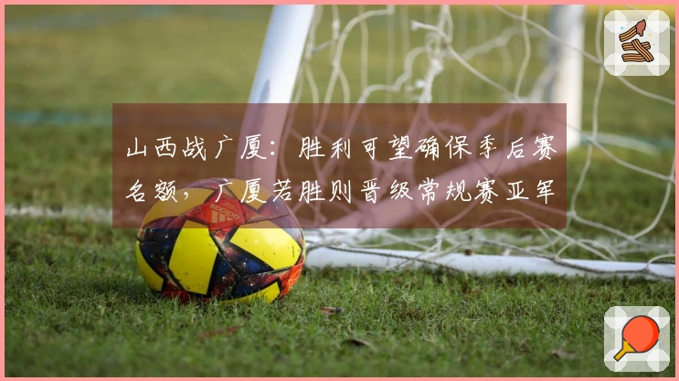 山西战广厦：胜利可望确保季后赛名额，广厦若胜则晋级常规赛亚军