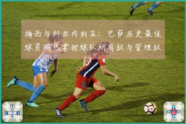 梅西与科尔内利亚：巴萨历史最佳球员现已掌控球队所有权与管理权