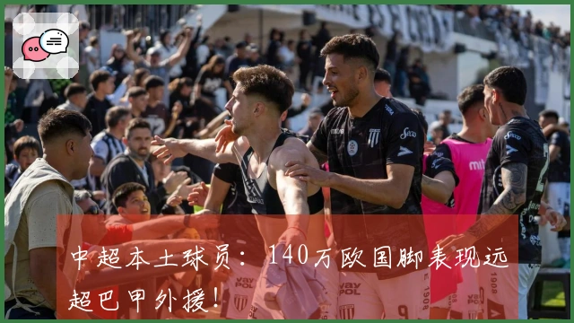 中超本土球员：140万欧国脚表现远超巴甲外援！
