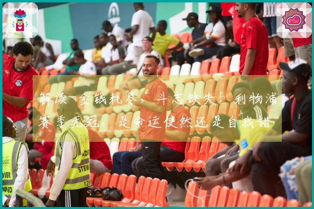 解读-金钱耗尽，斗志缺失！利物浦赛季无冠，是命运使然还是自我错误？