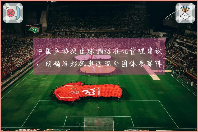 中国乒协提出球拍标准化管理建议，明确洛杉矶奥运混合团体参赛阵容要求