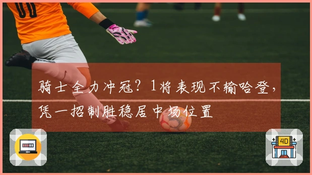 骑士全力冲冠？1将表现不输哈登，凭一招制胜稳居中场位置