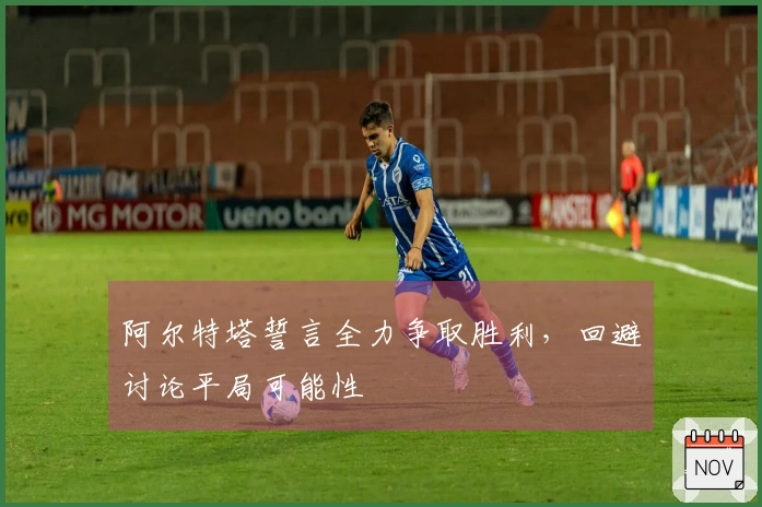 阿尔特塔誓言全力争取胜利，回避讨论平局可能性