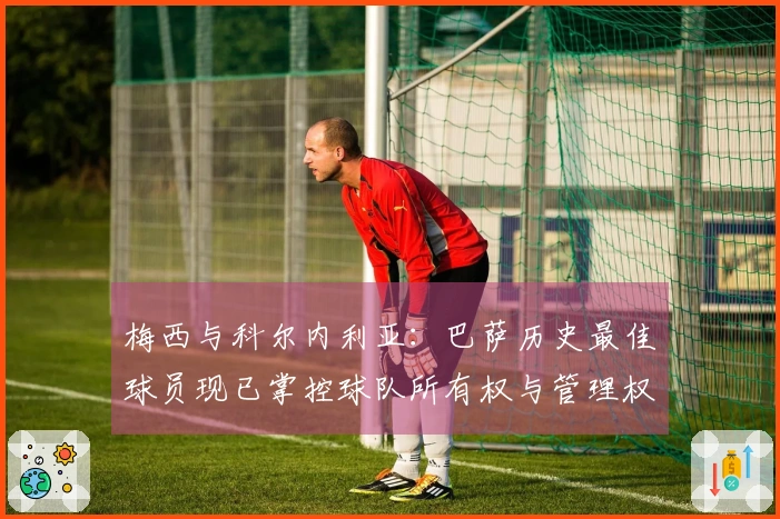 梅西与科尔内利亚：巴萨历史最佳球员现已掌控球队所有权与管理权