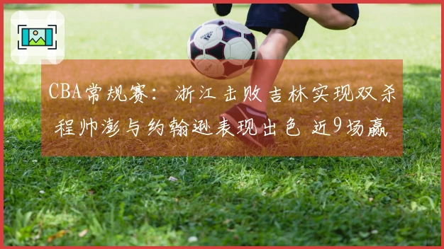 CBA常规赛：浙江击败吉林实现双杀 程帅澎与约翰逊表现出色 近9场赢得8场排名第六