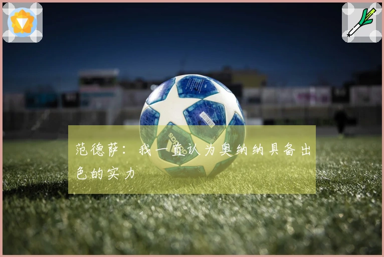 范德萨：我一直认为奥纳纳具备出色的实力