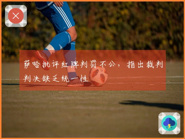 萨哈批评红牌判罚不公，指出裁判判决缺乏统一性