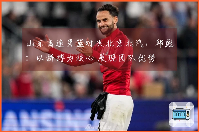 山东高速男篮对决北京北汽，邱彪：以拼搏为核心 展现团队优势