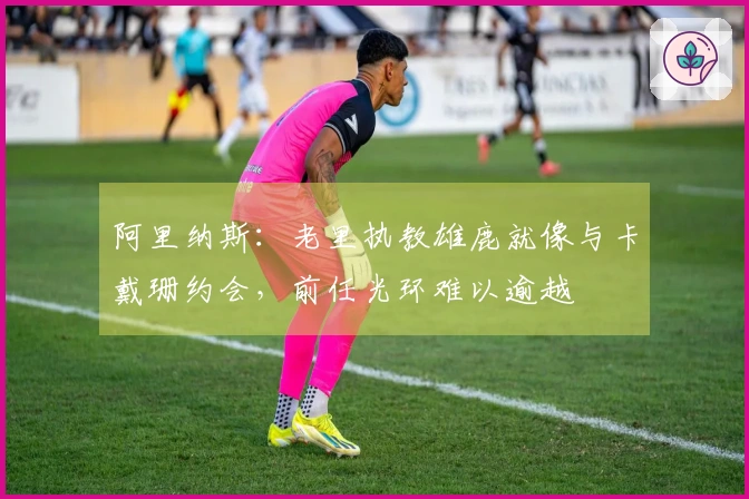 阿里纳斯：老里执教雄鹿就像与卡戴珊约会，前任光环难以逾越