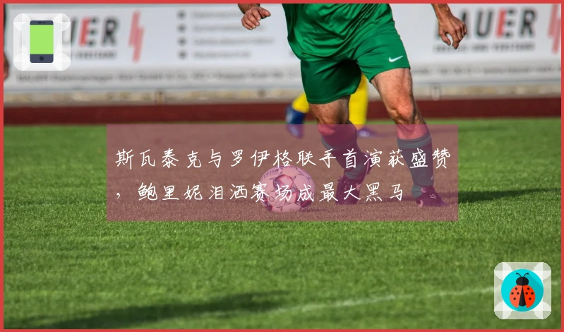 斯瓦泰克与罗伊格联手首演获盛赞，鲍里妮泪洒赛场成最大黑马