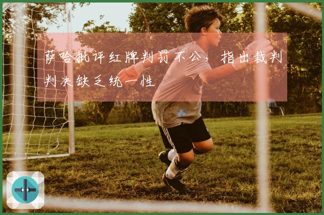 萨哈批评红牌判罚不公，指出裁判判决缺乏统一性