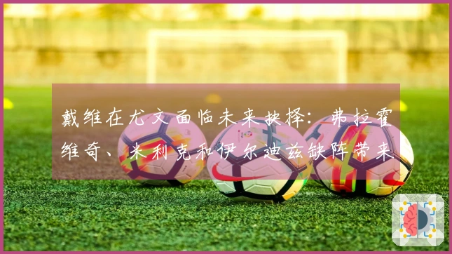 戴维在尤文面临未来抉择：弗拉霍维奇、米利克和伊尔迪兹缺阵带来的关键机遇