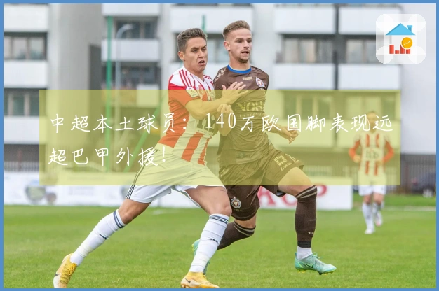 中超本土球员：140万欧国脚表现远超巴甲外援！